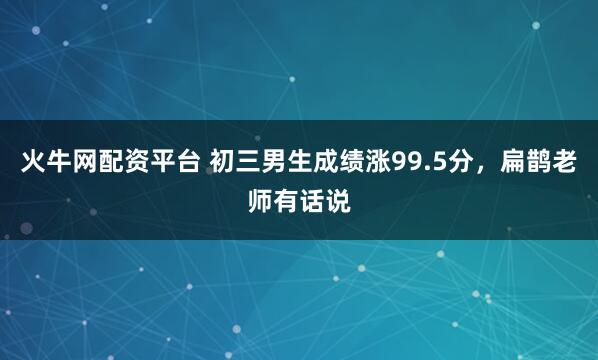火牛网配资平台 初三男生成绩涨99.5分，扁鹊老师有话说