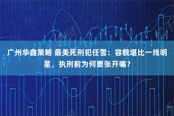 广州华鑫策略 最美死刑犯任雪：容貌堪比一线明星，执刑前为何要张开嘴？