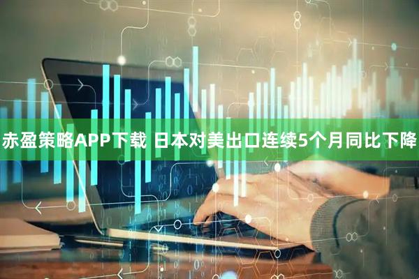 赤盈策略APP下载 日本对美出口连续5个月同比下降