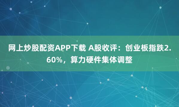 网上炒股配资APP下载 A股收评：创业板指跌2.60%，算力硬件集体调整