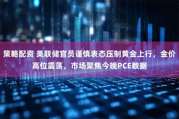 策略配资 美联储官员谨慎表态压制黄金上行，金价高位震荡，市场聚焦今晚PCE数据