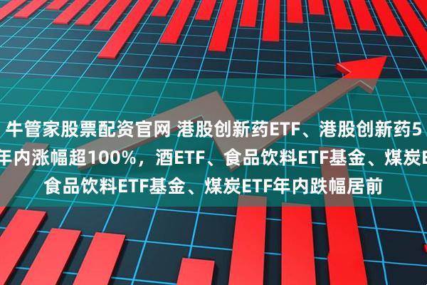牛管家股票配资官网 港股创新药ETF、港股创新药50ETF、通信ETF年内涨幅超100%，酒ETF、食品饮料ETF基金、煤炭ETF年内跌幅居前