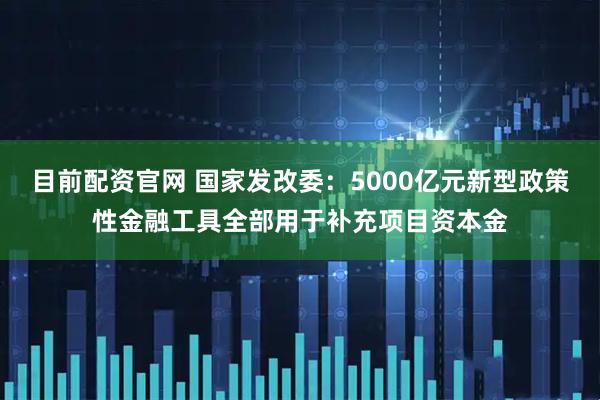 目前配资官网 国家发改委：5000亿元新型政策性金融工具全部用于补充项目资本金