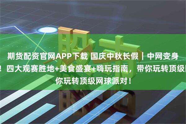 期货配资官网APP下载 国庆中秋长假｜中网变身潮玩星球！四大观赛胜地+美食盛宴+嗨玩指南，带你玩转顶级网球派对！