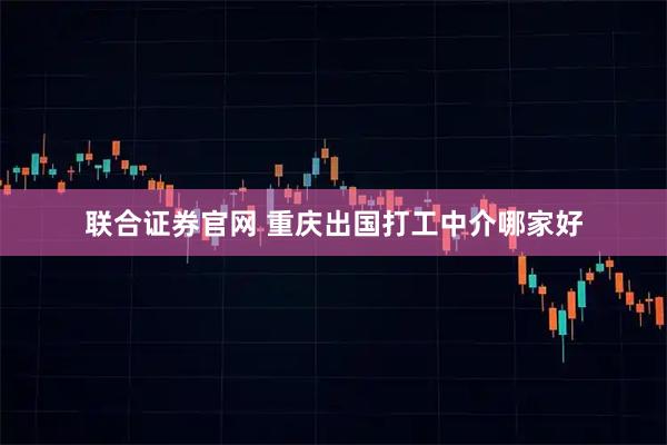 联合证券官网 重庆出国打工中介哪家好