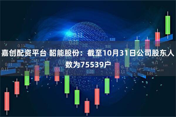 嘉创配资平台 韶能股份：截至10月31日公司股东人数为75539户
