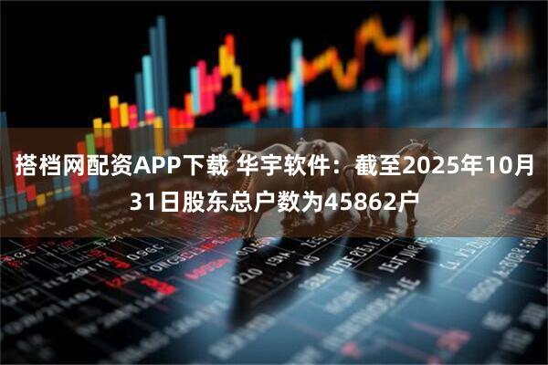 搭档网配资APP下载 华宇软件：截至2025年10月31日股东总户数为45862户