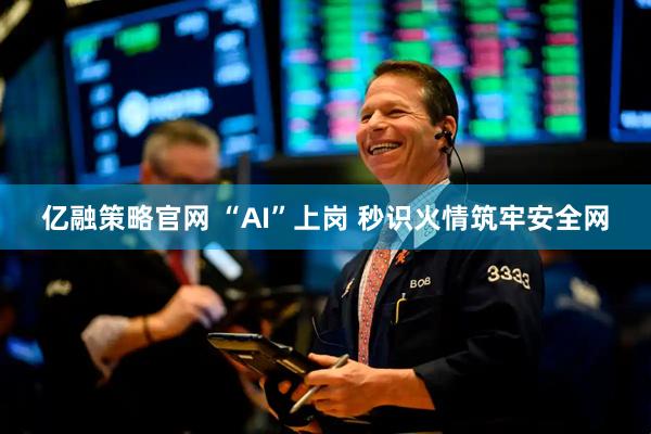 亿融策略官网 “AI”上岗 秒识火情筑牢安全网
