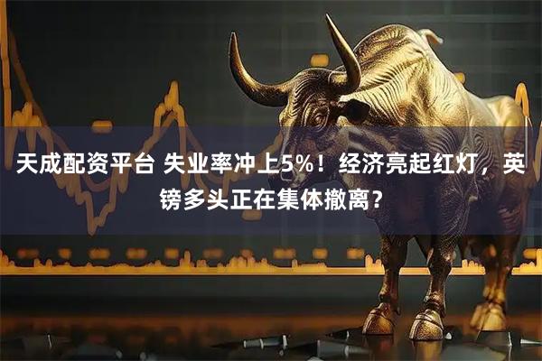 天成配资平台 失业率冲上5%!经济亮起红灯,英镑多头正在集体撤离?