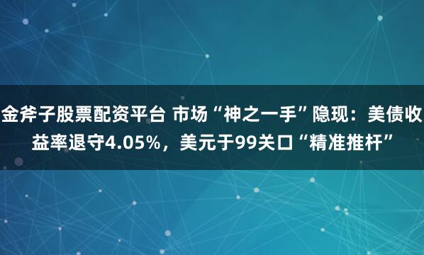 金斧子股票配资平台 市场“神之一手”隐现：美债收益率退守4.05%，美元于99关口“精准推杆”