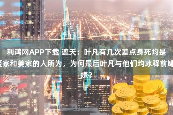 利鸿网APP下载 遮天:叶凡有几次差点身死均是姬家和姜家的人所为,为何最后叶凡与他们均冰释前嫌?