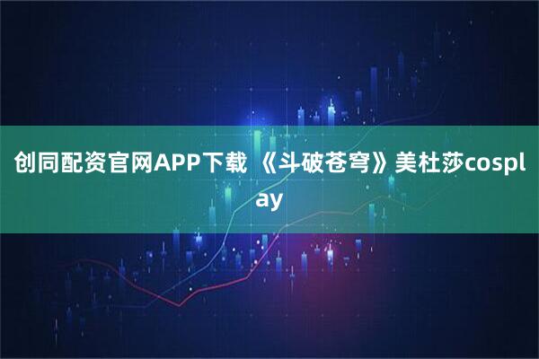 创同配资官网APP下载 《斗破苍穹》美杜莎cosplay