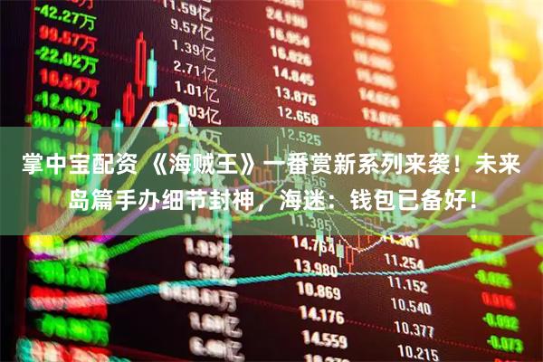 掌中宝配资 《海贼王》一番赏新系列来袭！未来岛篇手办细节封神，海迷：钱包已备好！