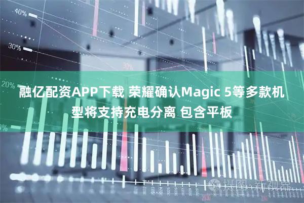 融亿配资APP下载 荣耀确认Magic 5等多款机型将支持充电分离 包含平板