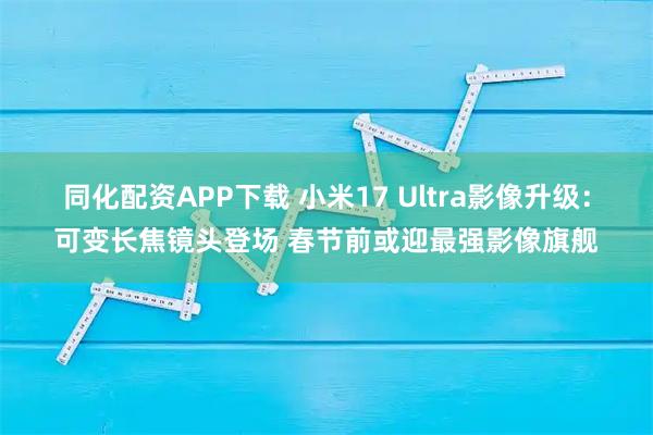 同化配资APP下载 小米17 Ultra影像升级：可变长焦镜头登场 春节前或迎最强影像旗舰