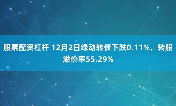 股票配资杠杆 12月2日绿动转债下跌0.11%，转股溢价率55.29%
