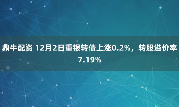 鼎牛配资 12月2日重银转债上涨0.2%,转股溢价率7.19%