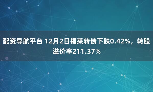 配资导航平台 12月2日福莱转债下跌0.42%，转股溢价率211.37%