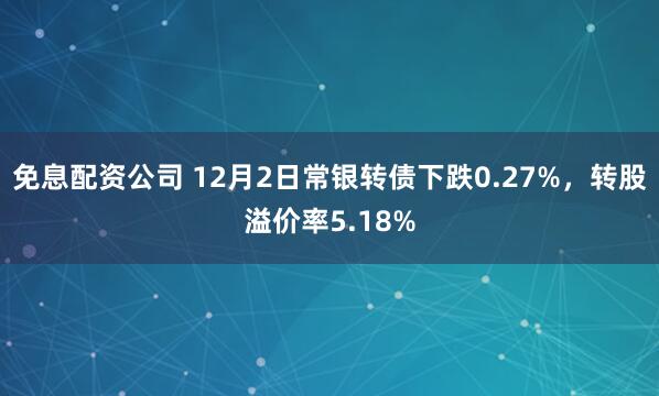 免息配资公司 12月2日常银转债下跌0.27%,转股溢价率5.18%