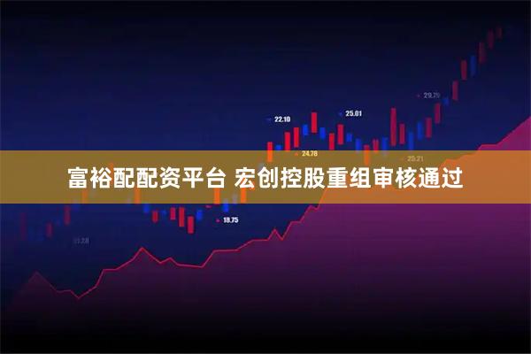 富裕配配资平台 宏创控股重组审核通过