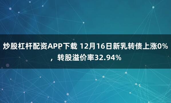 炒股杠杆配资APP下载 12月16日新乳转债上涨0%，转股溢价率32.94%