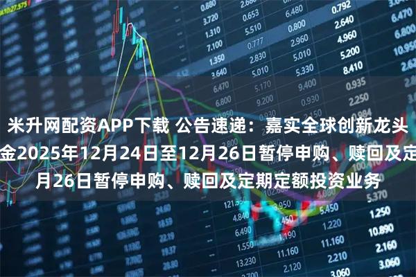 米升网配资APP下载 公告速递：嘉实全球创新龙头股票（QDII）基金2025年12月24日至12月26日暂停申购、赎回及定期定额投资业务