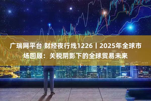 广瑞网平台 财经夜行线1226丨2025年全球市场回顾：关税阴影下的全球贸易未来