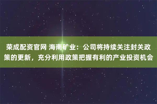 荣成配资官网 海南矿业：公司将持续关注封关政策的更新，充分利用政策把握有利的产业投资机会