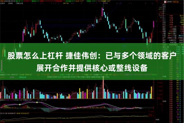 股票怎么上杠杆 捷佳伟创：已与多个领域的客户展开合作并提供核心或整线设备