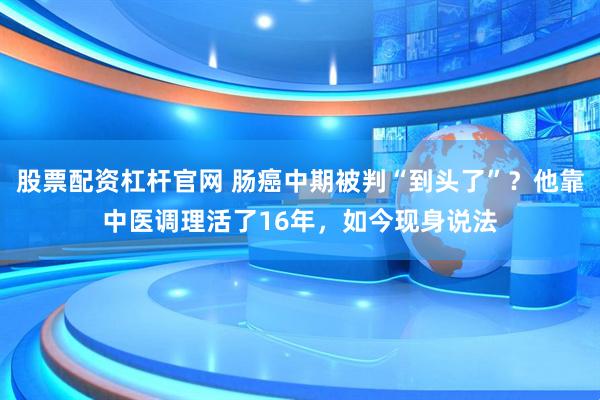 股票配资杠杆官网 肠癌中期被判“到头了”？他靠中医调理活了16年，如今现身说法