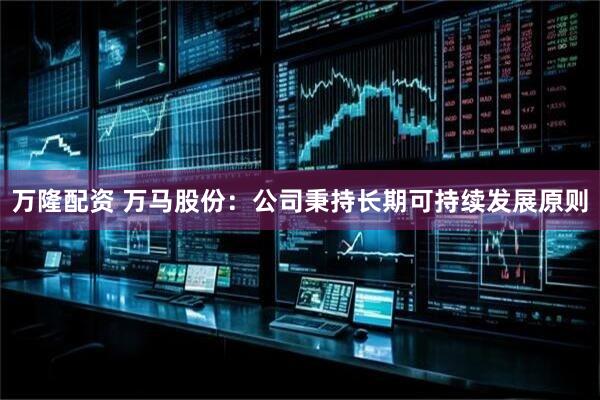 万隆配资 万马股份：公司秉持长期可持续发展原则