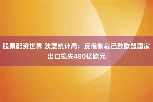 股票配资世界 欧盟统计局：反俄制裁已致欧盟国家出口损失480亿欧元
