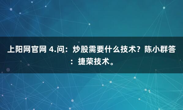 上阳网官网 4.问：炒股需要什么技术？陈小群答：捷荣技术。