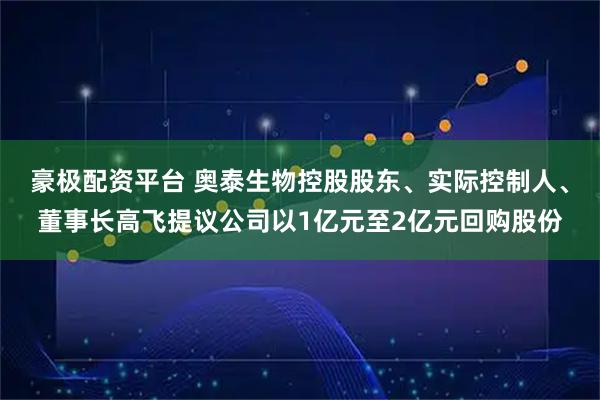 豪极配资平台 奥泰生物控股股东、实际控制人、董事长高飞提议公司以1亿元至2亿元回购股份