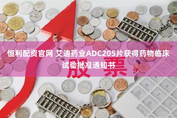 恒利配资官网 艾迪药业ADC205片获得药物临床试验批准通知书
