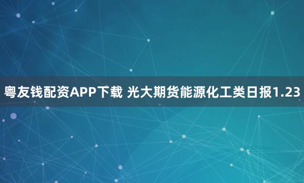 粤友钱配资APP下载 光大期货能源化工类日报1.23