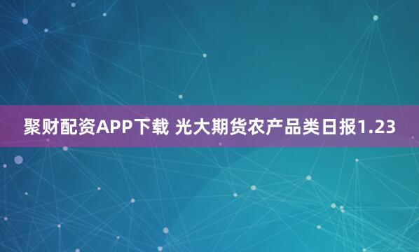 聚财配资APP下载 光大期货农产品类日报1.23