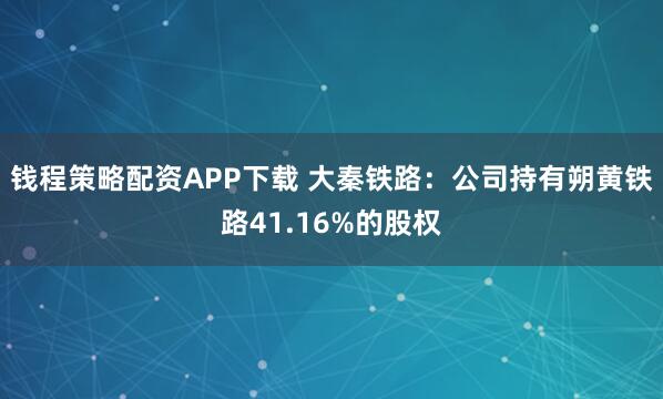 钱程策略配资APP下载 大秦铁路：公司持有朔黄铁路41.16%的股权