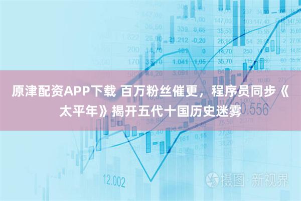 原津配资APP下载 百万粉丝催更，程序员同步《太平年》揭开五代十国历史迷雾