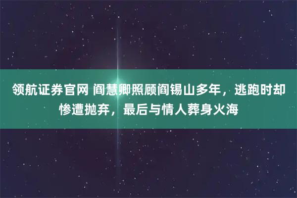 领航证券官网 阎慧卿照顾阎锡山多年，逃跑时却惨遭抛弃，最后与情人葬身火海