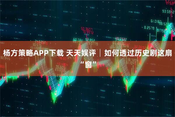 杨方策略APP下载 天天娱评│如何透过历史剧这扇“窗”