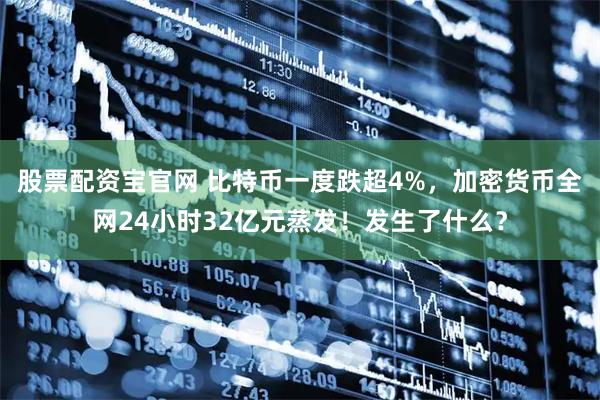 股票配资宝官网 比特币一度跌超4%，加密货币全网24小时32亿元蒸发！发生了什么？