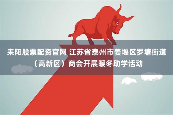 耒阳股票配资官网 江苏省泰州市姜堰区罗塘街道（高新区）商会开展暖冬助学活动
