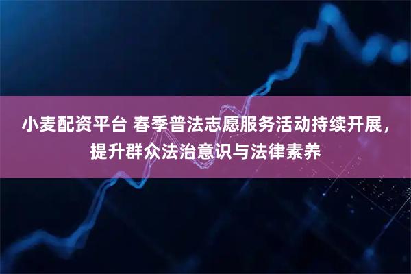 小麦配资平台 春季普法志愿服务活动持续开展，提升群众法治意识与法律素养