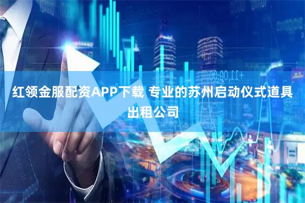 红领金服配资APP下载 专业的苏州启动仪式道具出租公司