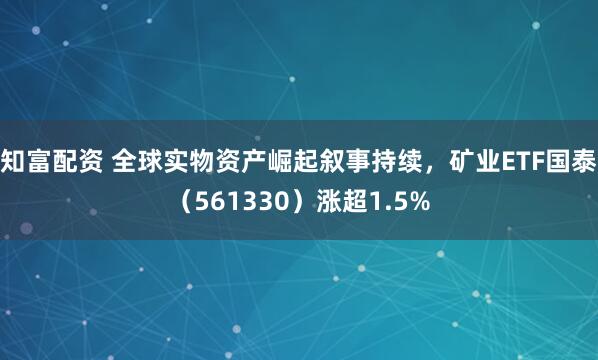 知富配资 全球实物资产崛起叙事持续，矿业ETF国泰（561330）涨超1.5%