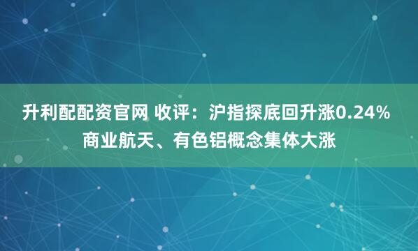 升利配配资官网 收评：沪指探底回升涨0.24% 商业航天、有色铝概念集体大涨