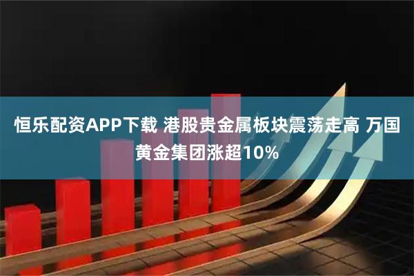 恒乐配资APP下载 港股贵金属板块震荡走高 万国黄金集团涨超10%