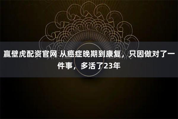 赢壁虎配资官网 从癌症晚期到康复，只因做对了一件事，多活了23年