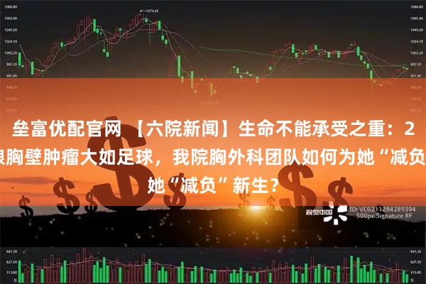 垒富优配官网 【六院新闻】生命不能承受之重：27岁姑娘胸壁肿瘤大如足球，我院胸外科团队如何为她“减负”新生？